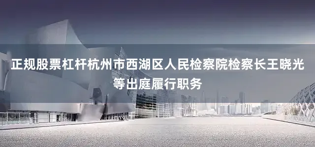 正规股票杠杆杭州市西湖区人民检察院检察长王晓光等出庭履行职务