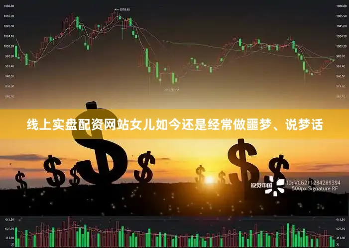 线上实盘配资网站女儿如今还是经常做噩梦、说梦话
