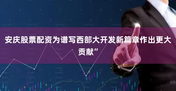 安庆股票配资为谱写西部大开发新篇章作出更大贡献”