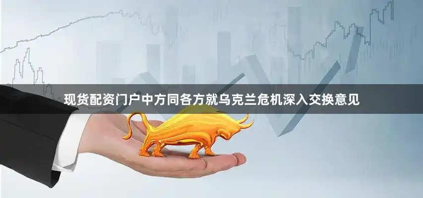 现货配资门户中方同各方就乌克兰危机深入交换意见