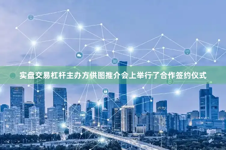 实盘交易杠杆主办方供图推介会上举行了合作签约仪式