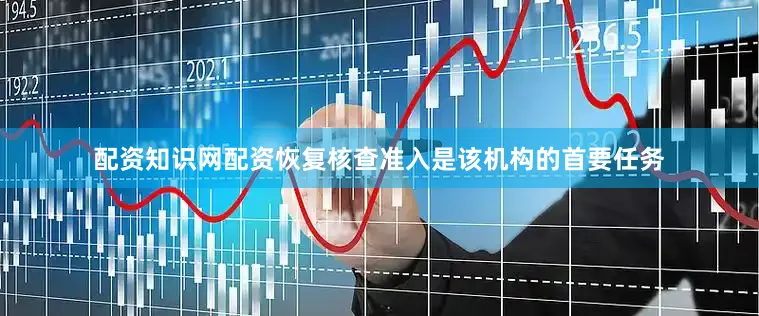 配资知识网配资恢复核查准入是该机构的首要任务