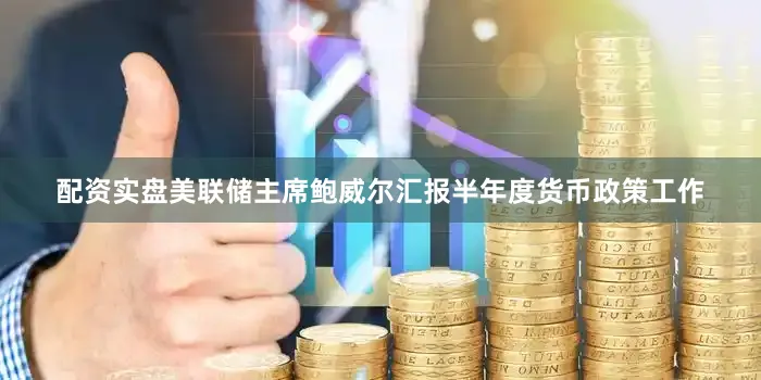 配资实盘美联储主席鲍威尔汇报半年度货币政策工作