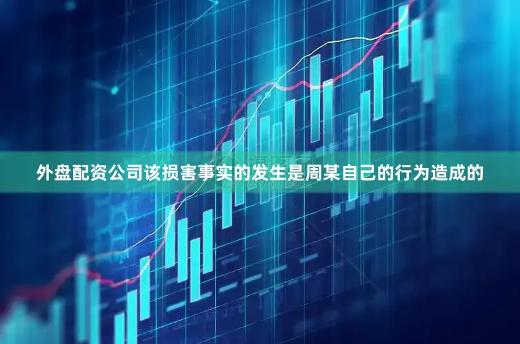 外盘配资公司该损害事实的发生是周某自己的行为造成的