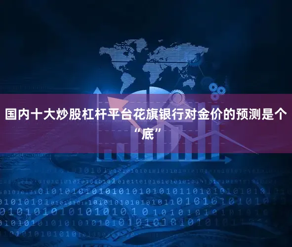 国内十大炒股杠杆平台花旗银行对金价的预测是个“底”