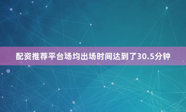配资推荐平台场均出场时间达到了30.5分钟