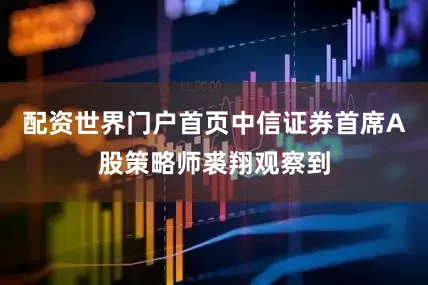 配资世界门户首页中信证券首席A股策略师裘翔观察到