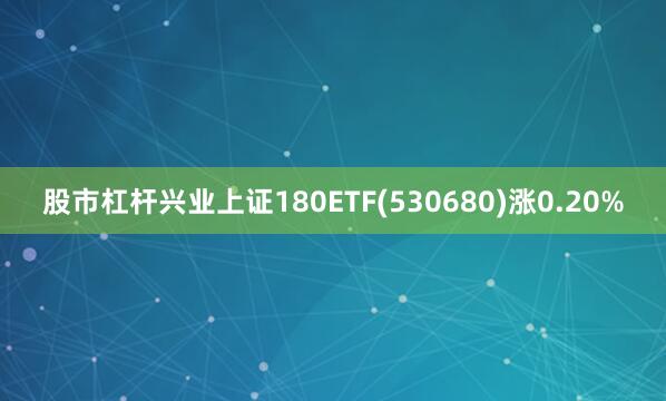 股市杠杆兴业上证180ETF(530680)涨0.20%