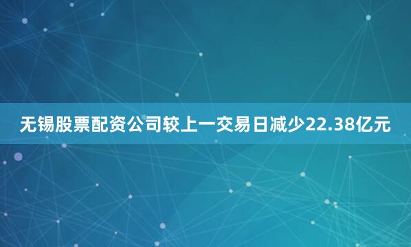无锡股票配资公司较上一交易日减少22.38亿元