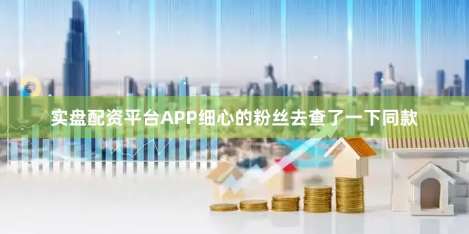 实盘配资平台APP细心的粉丝去查了一下同款