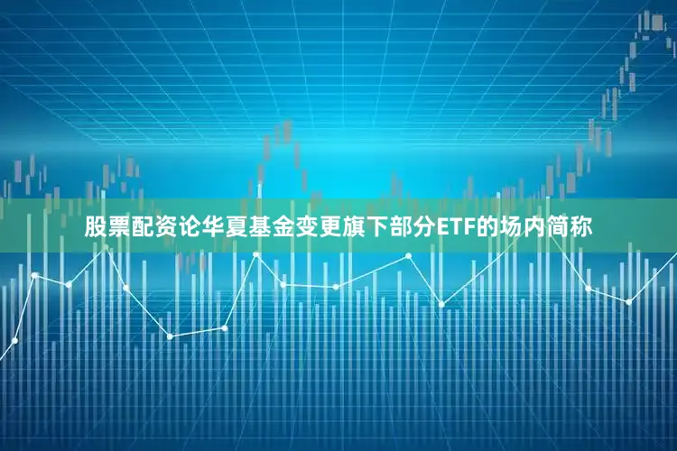 股票配资论华夏基金变更旗下部分ETF的场内简称