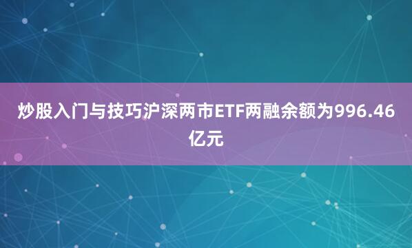 炒股入门与技巧沪深两市ETF两融余额为996.46亿元
