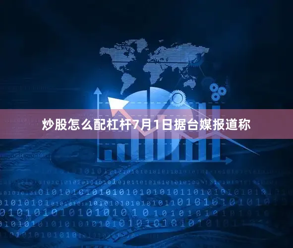炒股怎么配杠杆7月1日据台媒报道称