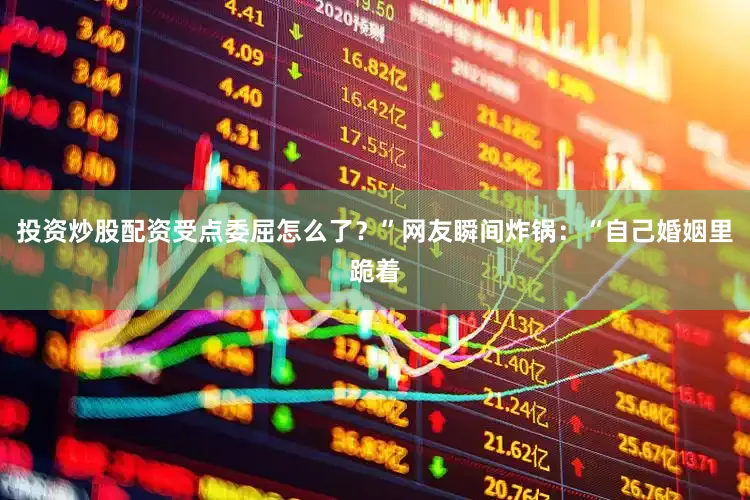 投资炒股配资受点委屈怎么了？”网友瞬间炸锅：“自己婚姻里跪着
