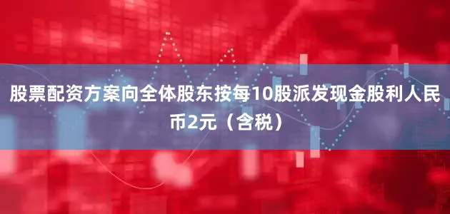 股票配资方案向全体股东按每10股派发现金股利人民币2元（含税）