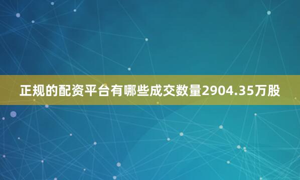 正规的配资平台有哪些成交数量2904.35万股