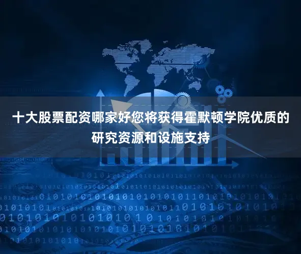 十大股票配资哪家好您将获得霍默顿学院优质的研究资源和设施支持