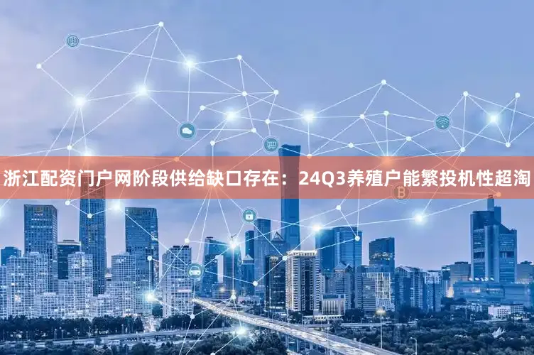 浙江配资门户网　　阶段供给缺口存在：24Q3养殖户能繁投机性超淘