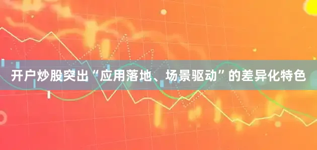 开户炒股突出“应用落地、场景驱动”的差异化特色