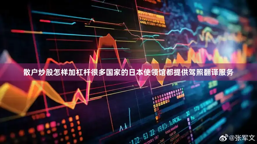 散户炒股怎样加杠杆很多国家的日本使领馆都提供驾照翻译服务