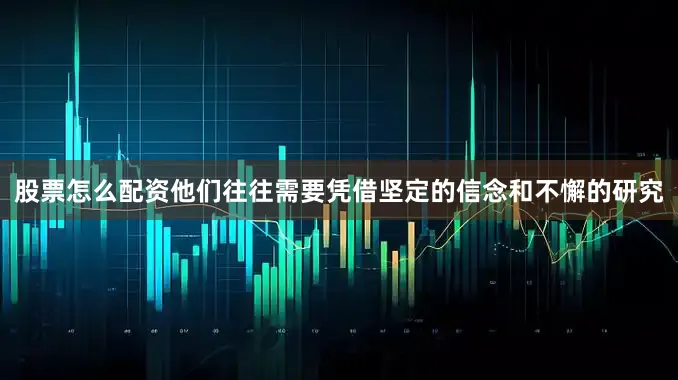 股票怎么配资他们往往需要凭借坚定的信念和不懈的研究