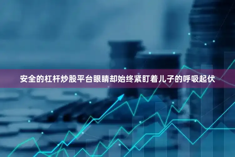 安全的杠杆炒股平台眼睛却始终紧盯着儿子的呼吸起伏
