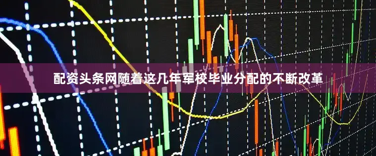 配资头条网随着这几年军校毕业分配的不断改革