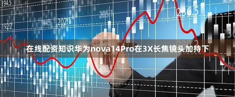 在线配资知识华为nova14Pro在3X长焦镜头加持下