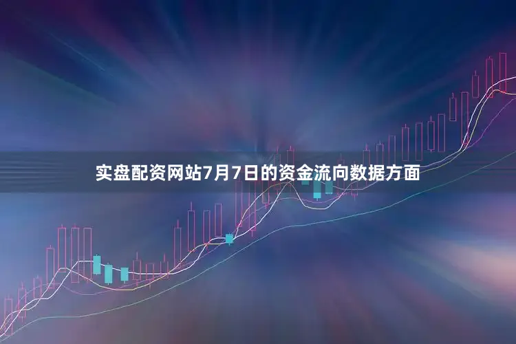 实盘配资网站7月7日的资金流向数据方面