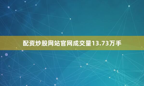 配资炒股网站官网成交量13.73万手