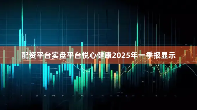 配资平台实盘平台悦心健康2025年一季报显示