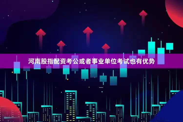 河南股指配资考公或者事业单位考试也有优势