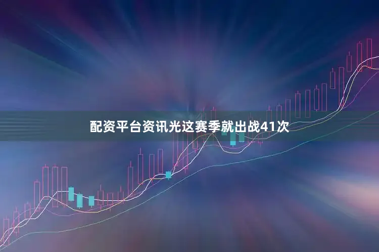 配资平台资讯光这赛季就出战41次