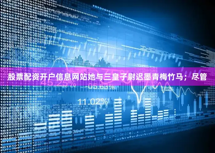 股票配资开户信息网站她与三皇子尉迟墨青梅竹马；尽管