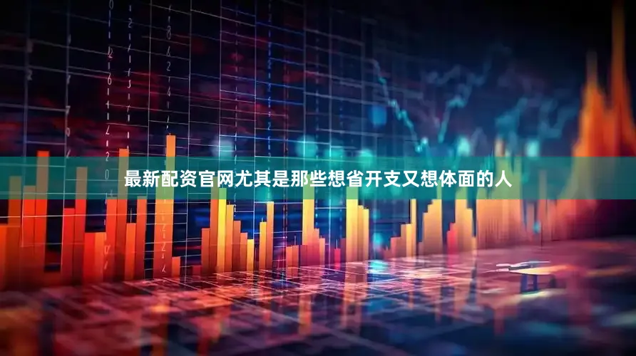 最新配资官网尤其是那些想省开支又想体面的人