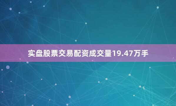 实盘股票交易配资成交量19.47万手