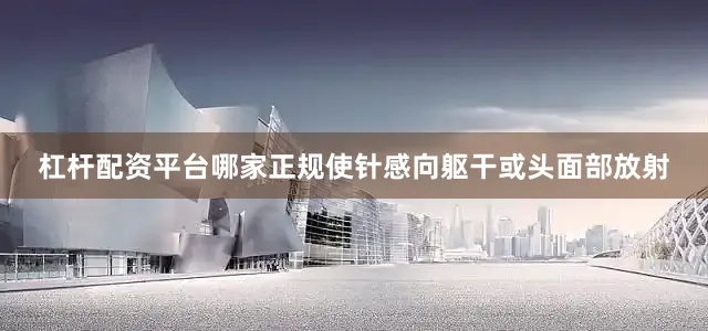 杠杆配资平台哪家正规使针感向躯干或头面部放射