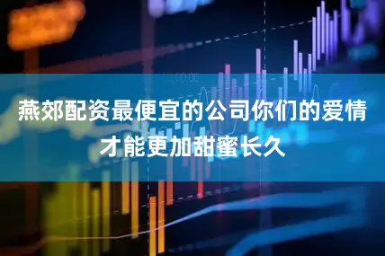 燕郊配资最便宜的公司你们的爱情才能更加甜蜜长久