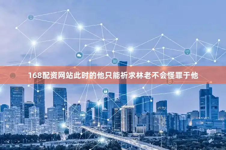 168配资网站此时的他只能祈求林老不会怪罪于他