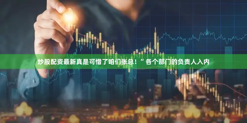 炒股配资最新真是可惜了咱们张总！”各个部门的负责人入内