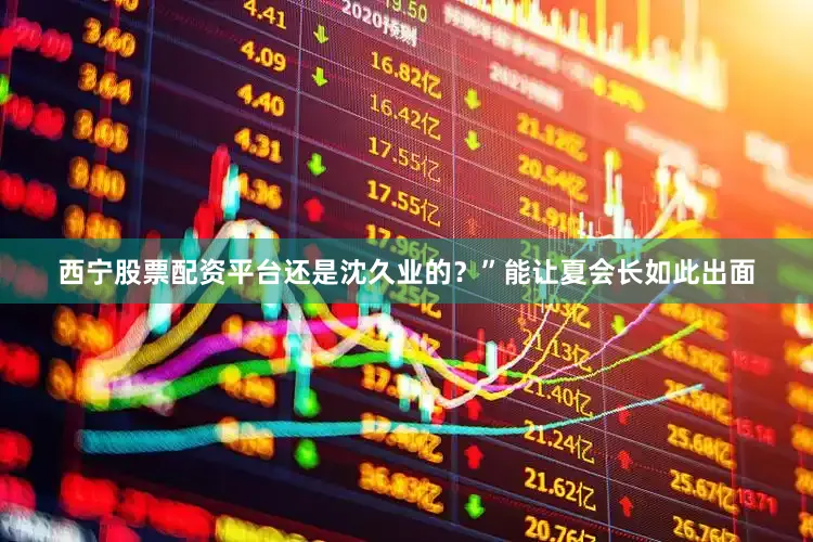 西宁股票配资平台还是沈久业的？”能让夏会长如此出面