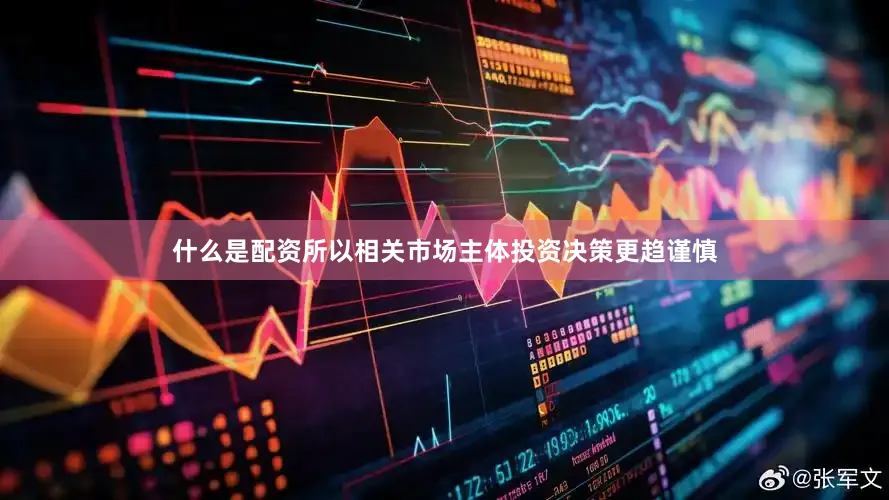 什么是配资所以相关市场主体投资决策更趋谨慎