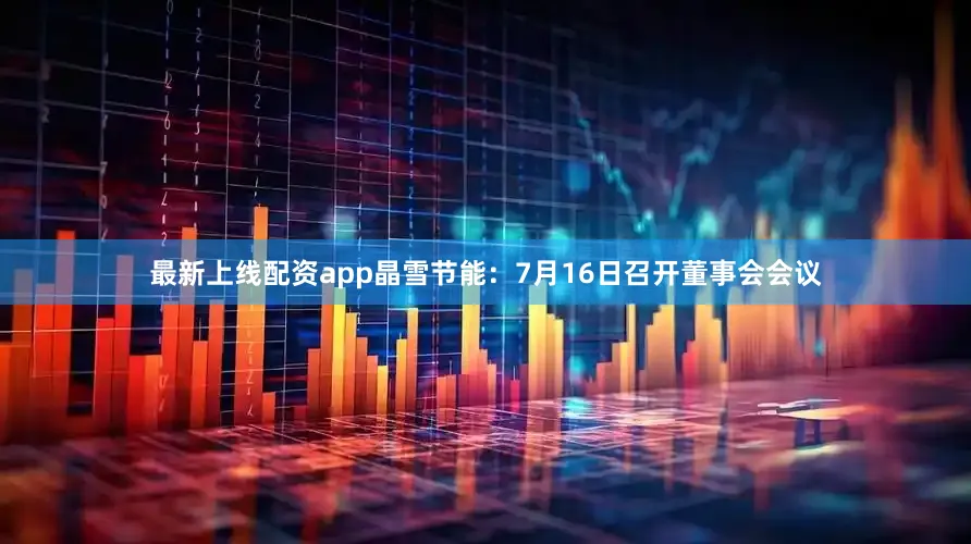 最新上线配资app晶雪节能：7月16日召开董事会会议