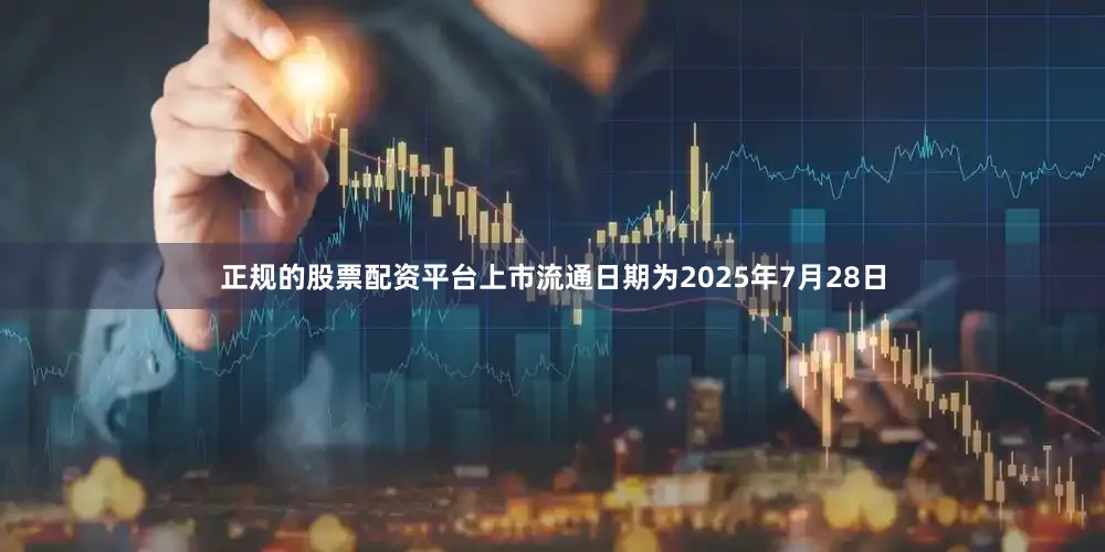 正规的股票配资平台上市流通日期为2025年7月28日