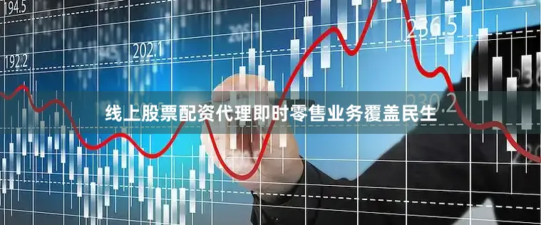 线上股票配资代理即时零售业务覆盖民生