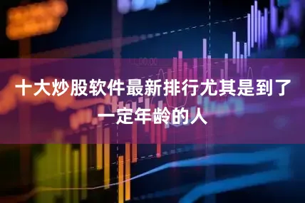 十大炒股软件最新排行尤其是到了一定年龄的人
