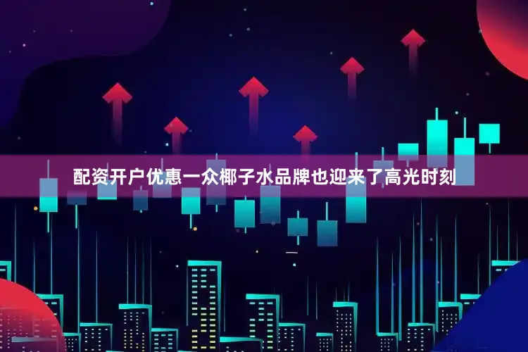 配资开户优惠一众椰子水品牌也迎来了高光时刻