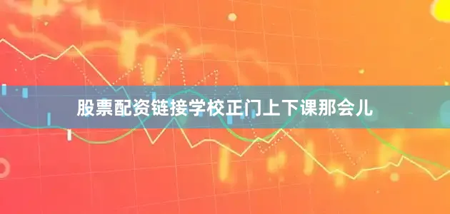 股票配资链接学校正门上下课那会儿