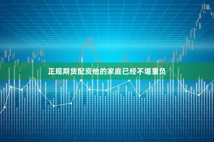 正规期货配资他的家庭已经不堪重负