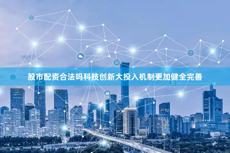 股市配资合法吗科技创新大投入机制更加健全完善